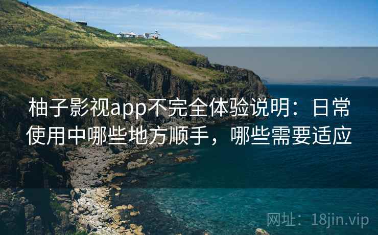柚子影视app不完全体验说明：日常使用中哪些地方顺手，哪些需要适应