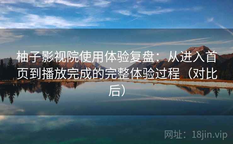 柚子影视院使用体验复盘：从进入首页到播放完成的完整体验过程（对比后）