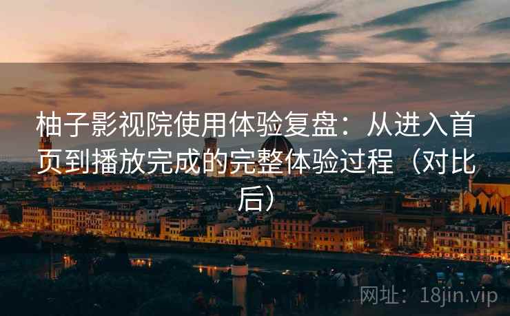 柚子影视院使用体验复盘：从进入首页到播放完成的完整体验过程（对比后）