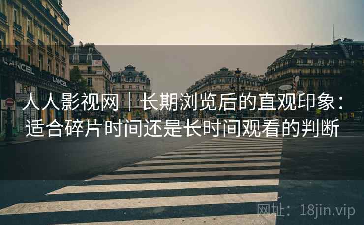 人人影视网｜长期浏览后的直观印象：适合碎片时间还是长时间观看的判断