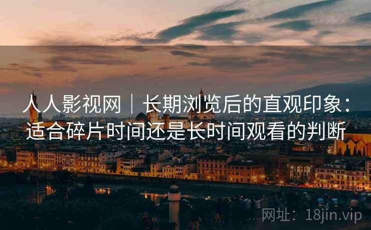 人人影视网｜长期浏览后的直观印象：适合碎片时间还是长时间观看的判断