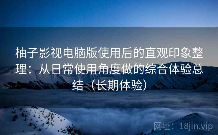 柚子影视电脑版使用后的直观印象整理:从日常使用角度做的综合体验总结(长期体验) 柚子影视电脑版使用后的直观印象整理:从日常使用角度做的综合体验总结(长期体验)
