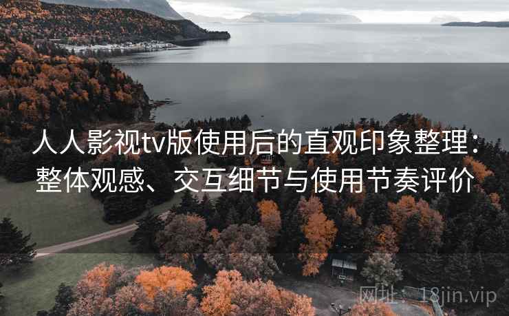 人人影视tv版使用后的直观印象整理:整体观感、交互细节与使用节奏评价 人人影视tv版使用后的直观印象整理:整体观感、交互细节与使用节奏评价