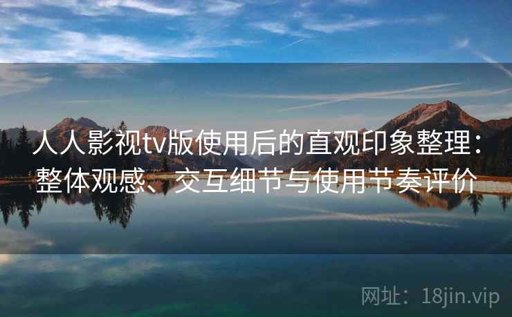 人人影视tv版使用后的直观印象整理:整体观感、交互细节与使用节奏评价 人人影视tv版使用后的直观印象整理:整体观感、交互细节与使用节奏评价