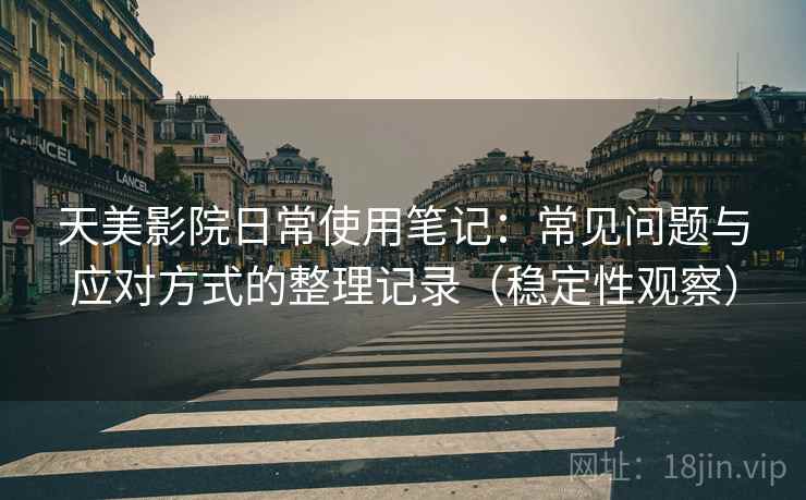 天美影院日常使用笔记:常见问题与应对方式的整理记录(稳定性观察) 天美影院日常使用笔记:常见问题与应对方式的整理记录(稳定性观察)