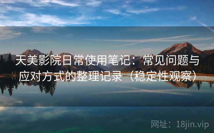天美影院日常使用笔记:常见问题与应对方式的整理记录(稳定性观察) 天美影院日常使用笔记:常见问题与应对方式的整理记录(稳定性观察)