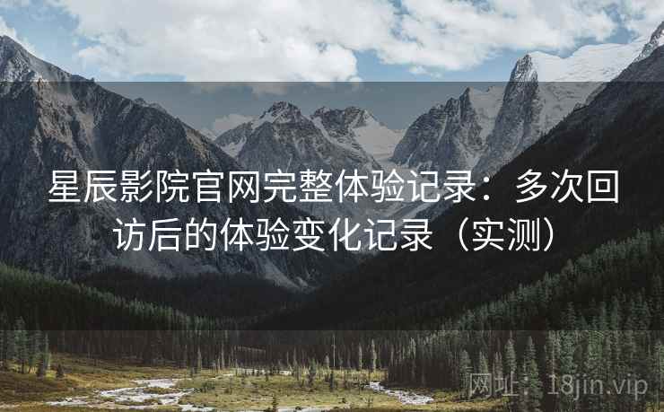 星辰影院官网完整体验记录：多次回访后的体验变化记录（实测）