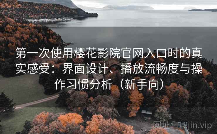 第一次使用樱花影院官网入口时的真实感受:界面设计、播放流畅度与操作习惯分析(新手向) 第一次使用樱花影院官网入口时的真实感受:界面设计、播放流畅度与操作习惯分析(新手向)