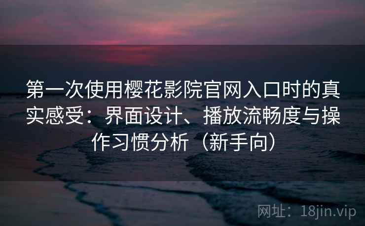 第一次使用樱花影院官网入口时的真实感受:界面设计、播放流畅度与操作习惯分析(新手向) 第一次使用樱花影院官网入口时的真实感受:界面设计、播放流畅度与操作习惯分析(新手向)