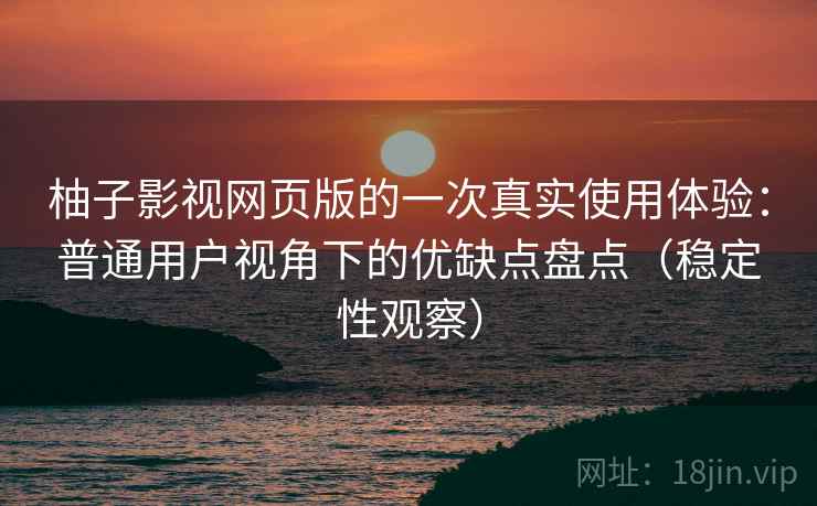 柚子影视网页版的一次真实使用体验:普通用户视角下的优缺点盘点(稳定性观察) 柚子影视网页版的一次真实使用体验:普通用户视角下的优缺点盘点(稳定性观察)
