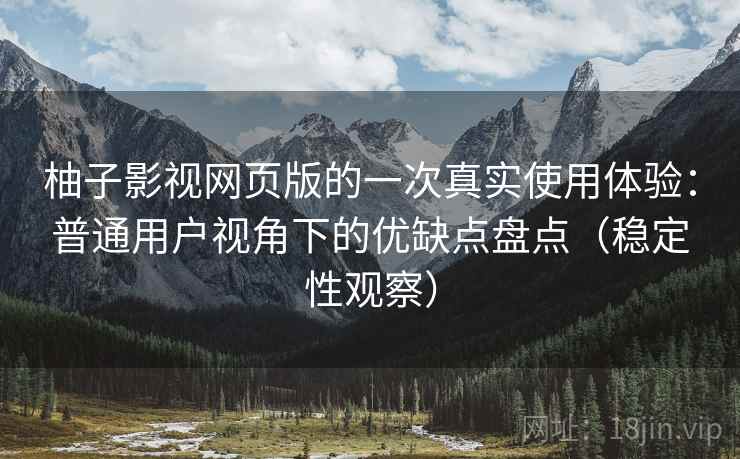 柚子影视网页版的一次真实使用体验:普通用户视角下的优缺点盘点(稳定性观察) 柚子影视网页版的一次真实使用体验:普通用户视角下的优缺点盘点(稳定性观察)