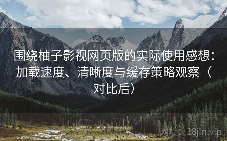 围绕柚子影视网页版的实际使用感想：加载速度、清晰度与缓存策略观察（对比后）
