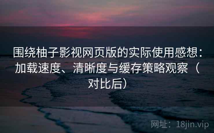 围绕柚子影视网页版的实际使用感想：加载速度、清晰度与缓存策略观察（对比后）