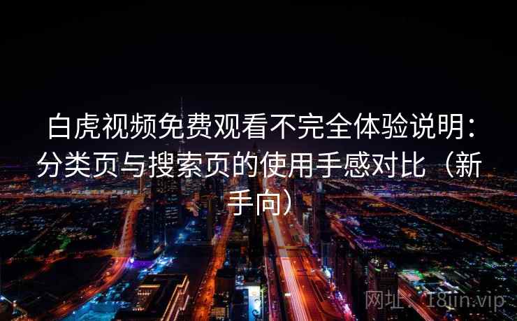 白虎视频免费观看不完全体验说明：分类页与搜索页的使用手感对比（新手向）
