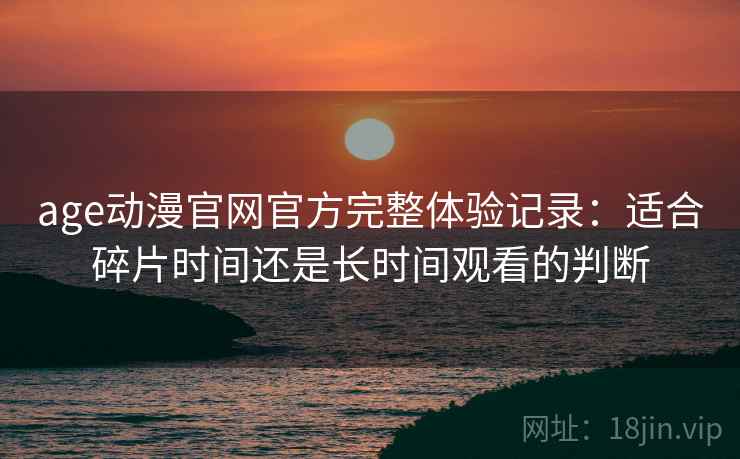 age动漫官网官方完整体验记录：适合碎片时间还是长时间观看的判断