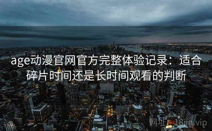 age动漫官网官方完整体验记录：适合碎片时间还是长时间观看的判断