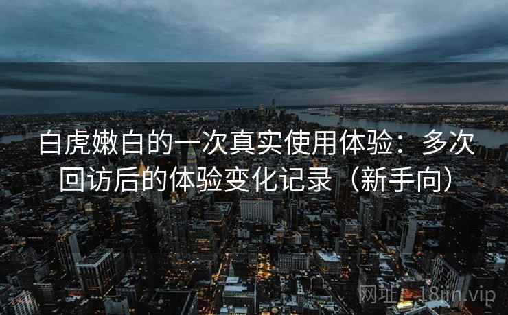 白虎嫩白的一次真实使用体验：多次回访后的体验变化记录（新手向）