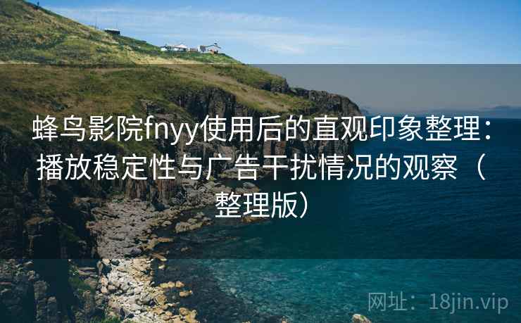 蜂鸟影院fnyy使用后的直观印象整理：播放稳定性与广告干扰情况的观察（整理版）