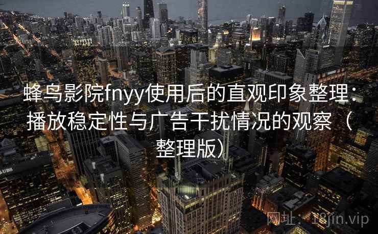 蜂鸟影院fnyy使用后的直观印象整理：播放稳定性与广告干扰情况的观察（整理版）
