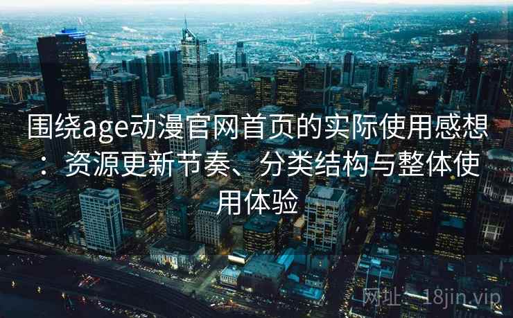 围绕age动漫官网首页的实际使用感想：资源更新节奏、分类结构与整体使用体验