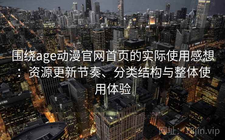 围绕age动漫官网首页的实际使用感想：资源更新节奏、分类结构与整体使用体验