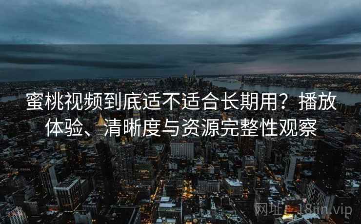 蜜桃视频到底适不适合长期用？播放体验、清晰度与资源完整性观察