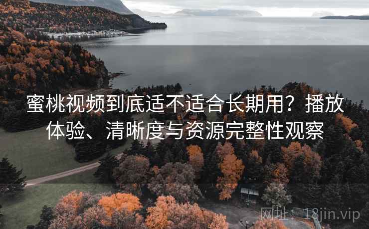 蜜桃视频到底适不适合长期用？播放体验、清晰度与资源完整性观察