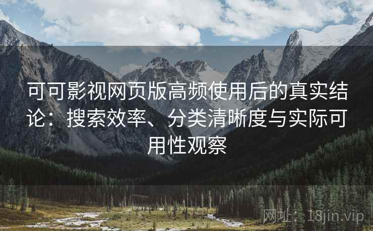 可可影视网页版高频使用后的真实结论：搜索效率、分类清晰度与实际可用性观察