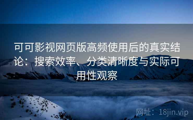 可可影视网页版高频使用后的真实结论：搜索效率、分类清晰度与实际可用性观察