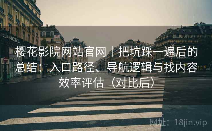 樱花影院网站官网｜把坑踩一遍后的总结：入口路径、导航逻辑与找内容效率评估（对比后）
