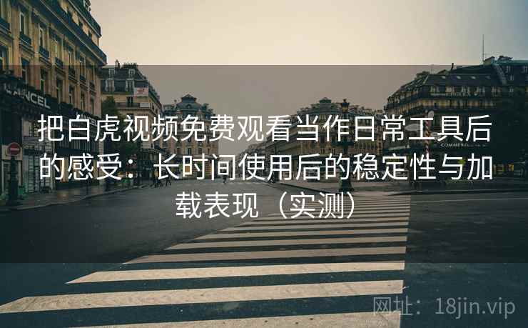 把白虎视频免费观看当作日常工具后的感受：长时间使用后的稳定性与加载表现（实测）