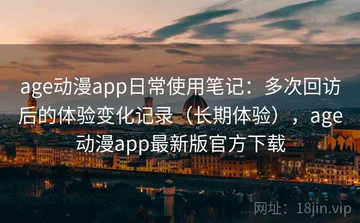 age动漫app日常使用笔记:多次回访后的体验变化记录(长期体验),age动漫app最新版官方下载 age动漫app日常使用笔记:多次回访后的体验变化记录(长期体验),age动漫app最新版官方下载