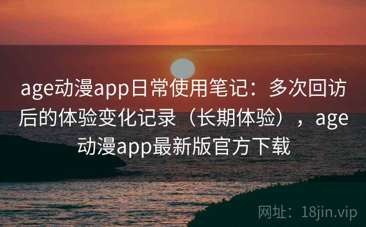 age动漫app日常使用笔记:多次回访后的体验变化记录(长期体验),age动漫app最新版官方下载 age动漫app日常使用笔记:多次回访后的体验变化记录(长期体验),age动漫app最新版官方下载