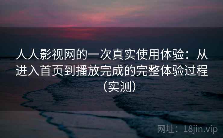 人人影视网的一次真实使用体验:从进入首页到播放完成的完整体验过程(实测) 人人影视网的一次真实使用体验:从进入首页到播放完成的完整体验过程(实测)