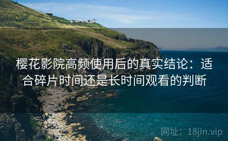 樱花影院高频使用后的真实结论:适合碎片时间还是长时间观看的判断 樱花影院高频使用后的真实结论:适合碎片时间还是长时间观看的判断