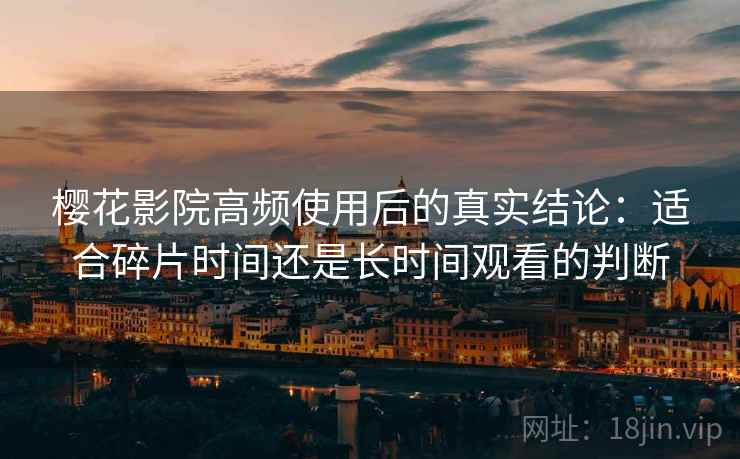 樱花影院高频使用后的真实结论:适合碎片时间还是长时间观看的判断 樱花影院高频使用后的真实结论:适合碎片时间还是长时间观看的判断