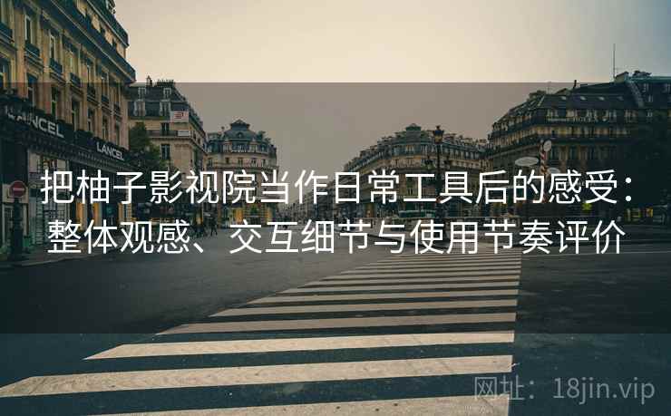 把柚子影视院当作日常工具后的感受:整体观感、交互细节与使用节奏评价 把柚子影视院当作日常工具后的感受:整体观感、交互细节与使用节奏评价