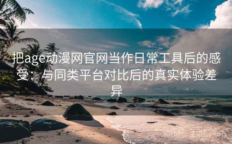 把age动漫网官网当作日常工具后的感受:与同类平台对比后的真实体验差异 把age动漫网官网当作日常工具后的感受:与同类平台对比后的真实体验差异