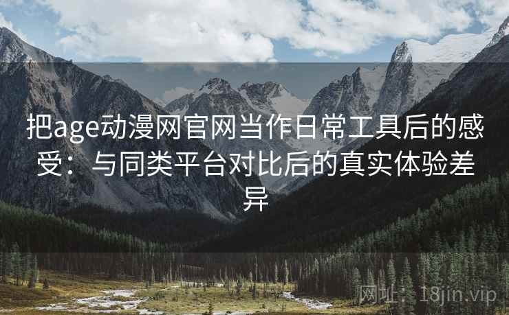 把age动漫网官网当作日常工具后的感受:与同类平台对比后的真实体验差异 把age动漫网官网当作日常工具后的感受:与同类平台对比后的真实体验差异