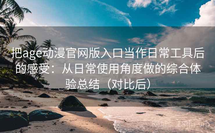 把age动漫官网版入口当作日常工具后的感受:从日常使用角度做的综合体验总结(对比后) 把age动漫官网版入口当作日常工具后的感受:从日常使用角度做的综合体验总结(对比后)