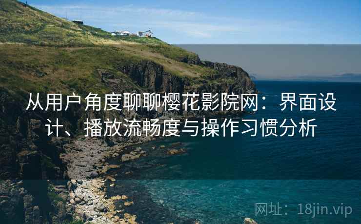 从用户角度聊聊樱花影院网:界面设计、播放流畅度与操作习惯分析 从用户角度聊聊樱花影院网:界面设计、播放流畅度与操作习惯分析