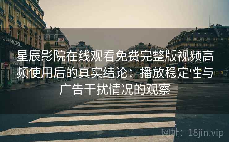 星辰影院在线观看免费完整版视频高频使用后的真实结论:播放稳定性与广告干扰情况的观察 星辰影院在线观看免费完整版视频高频使用后的真实结论:播放稳定性与广告干扰情况的观察
