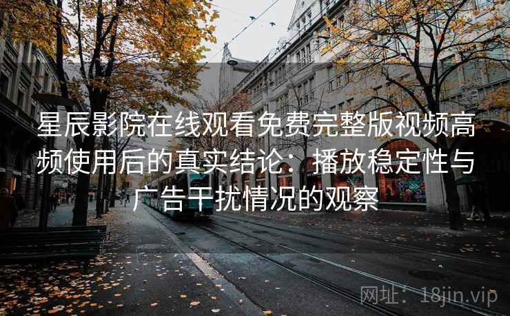星辰影院在线观看免费完整版视频高频使用后的真实结论:播放稳定性与广告干扰情况的观察 星辰影院在线观看免费完整版视频高频使用后的真实结论:播放稳定性与广告干扰情况的观察