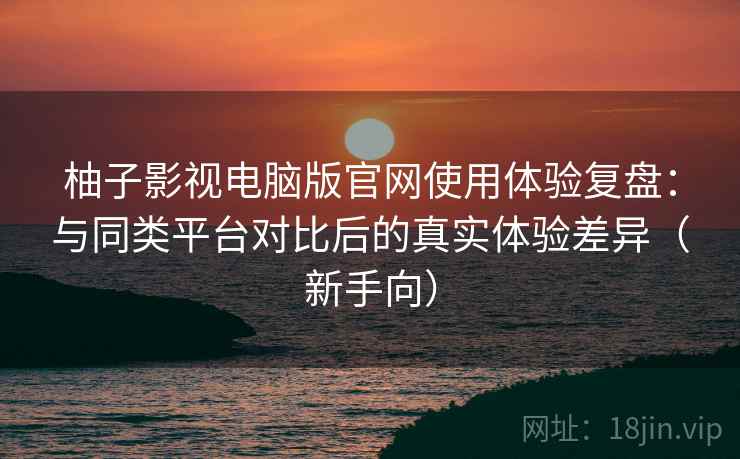 柚子影视电脑版官网使用体验复盘:与同类平台对比后的真实体验差异(新手向) 柚子影视电脑版官网使用体验复盘:与同类平台对比后的真实体验差异(新手向)