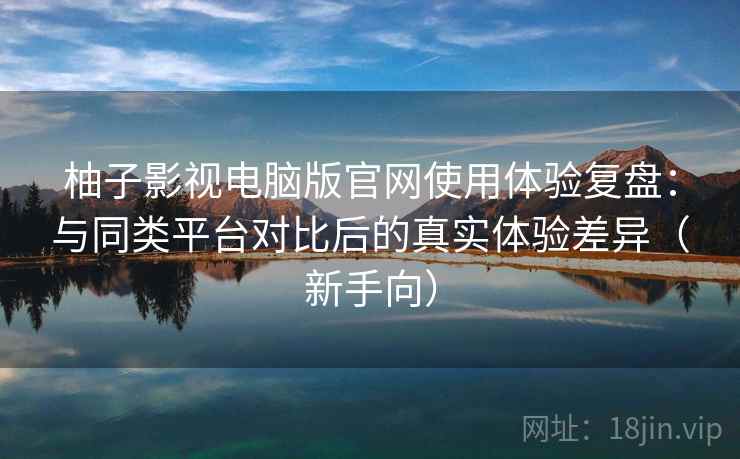柚子影视电脑版官网使用体验复盘:与同类平台对比后的真实体验差异(新手向) 柚子影视电脑版官网使用体验复盘:与同类平台对比后的真实体验差异(新手向)