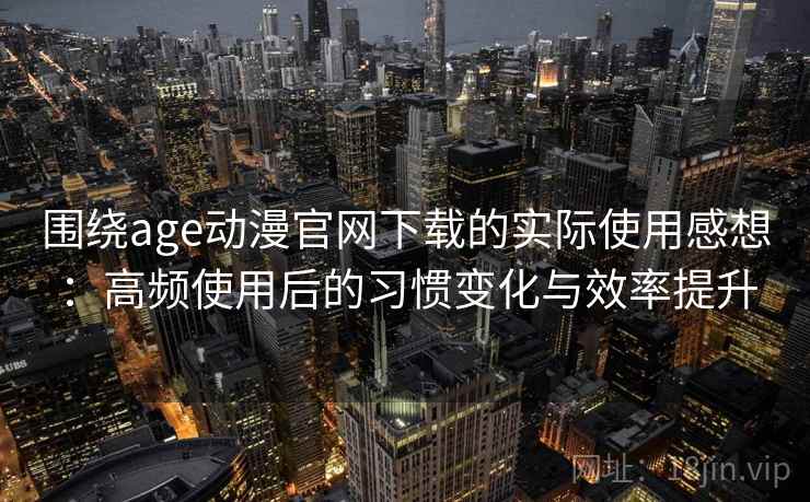 围绕age动漫官网下载的实际使用感想:高频使用后的习惯变化与效率提升 围绕age动漫官网下载的实际使用感想:高频使用后的习惯变化与效率提升