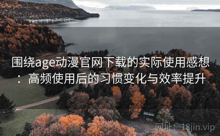 围绕age动漫官网下载的实际使用感想:高频使用后的习惯变化与效率提升 围绕age动漫官网下载的实际使用感想:高频使用后的习惯变化与效率提升