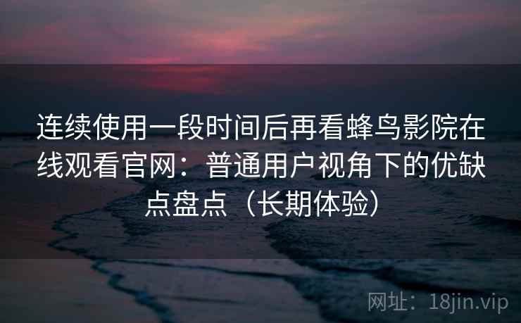 连续使用一段时间后再看蜂鸟影院在线观看官网：普通用户视角下的优缺点盘点（长期体验）