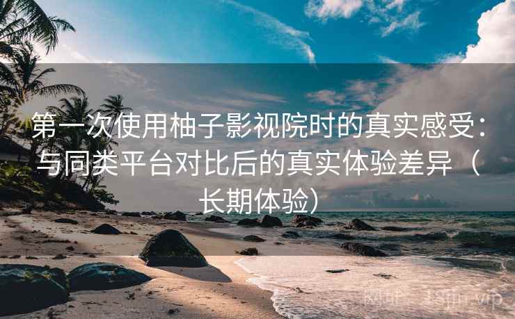 第一次使用柚子影视院时的真实感受:与同类平台对比后的真实体验差异(长期体验) 第一次使用柚子影视院时的真实感受:与同类平台对比后的真实体验差异(长期体验)
