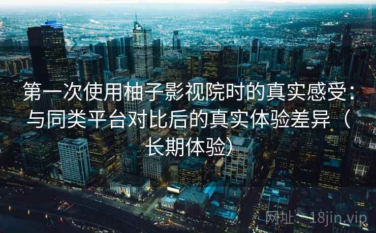 第一次使用柚子影视院时的真实感受:与同类平台对比后的真实体验差异(长期体验) 第一次使用柚子影视院时的真实感受:与同类平台对比后的真实体验差异(长期体验)